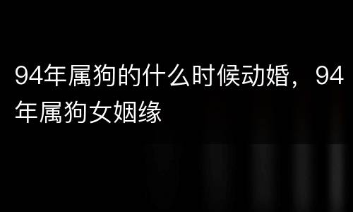 94年属狗的什么时候动婚，94年属狗女姻缘
