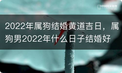 2022年属狗结婚黄道吉日，属狗男2022年什么日子结婚好