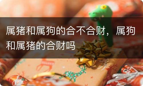 属猪和属狗的合不合财，属狗和属猪的合财吗