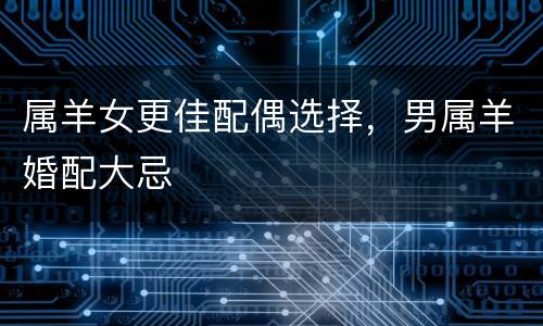 属羊女更佳配偶选择，男属羊婚配大忌