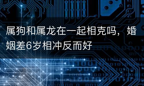 属狗和属龙在一起相克吗，婚姻差6岁相冲反而好