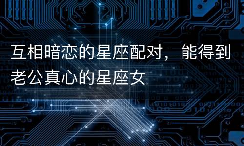 互相暗恋的星座配对，能得到老公真心的星座女