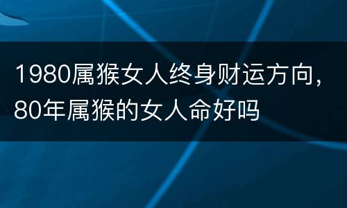 1980属猴女人终身财运方向，80年属猴的女人命好吗