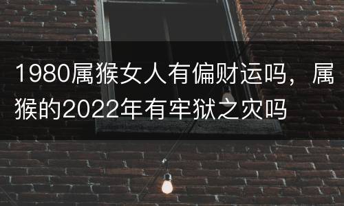 1980属猴女人有偏财运吗，属猴的2022年有牢狱之灾吗