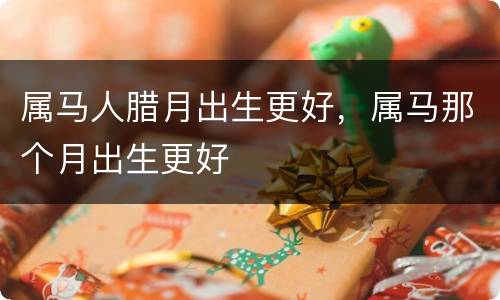 属马人腊月出生更好，属马那个月出生更好