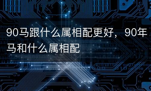90马跟什么属相配更好，90年马和什么属相配