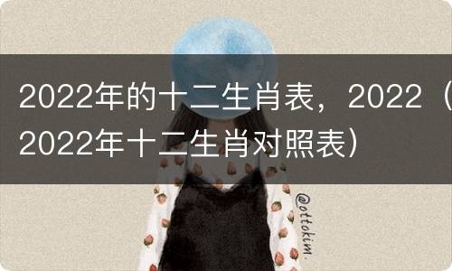 2022年的十二生肖表，2022（2022年十二生肖对照表）
