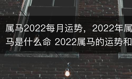 属马2022每月运势，2022年属马是什么命 2022属马的运势和财运每个月