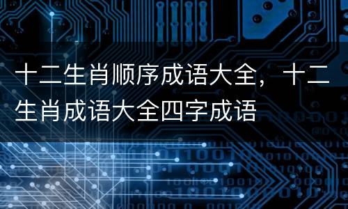 十二生肖顺序成语大全，十二生肖成语大全四字成语