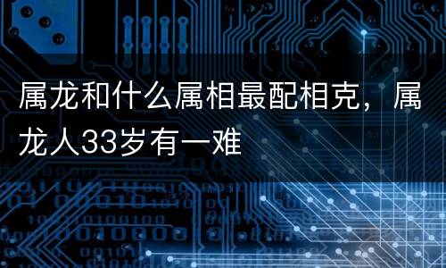 属龙和什么属相最配相克，属龙人33岁有一难
