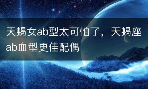 天蝎女ab型太可怕了，天蝎座ab血型更佳配偶