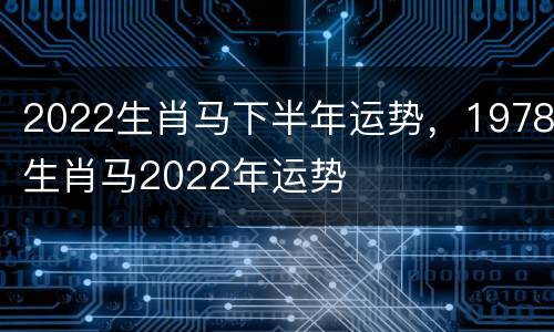 2022生肖马下半年运势，1978生肖马2022年运势