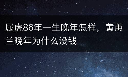 属虎86年一生晚年怎样，黄蕙兰晚年为什么没钱