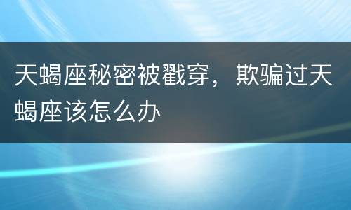 天蝎座秘密被戳穿，欺骗过天蝎座该怎么办