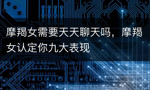 摩羯女需要天天聊天吗，摩羯女认定你九大表现