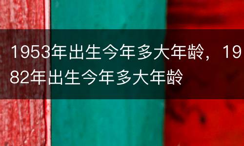 1953年出生今年多大年龄，1982年出生今年多大年龄
