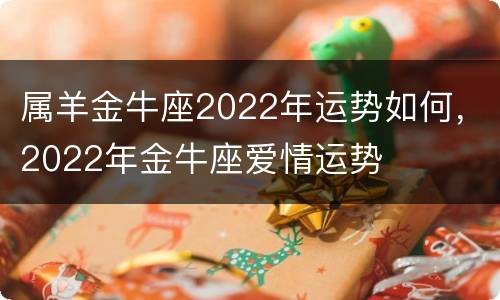 属羊金牛座2022年运势如何，2022年金牛座爱情运势