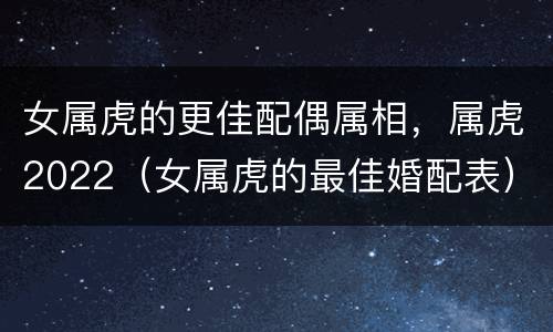 女属虎的更佳配偶属相，属虎2022（女属虎的最佳婚配表）