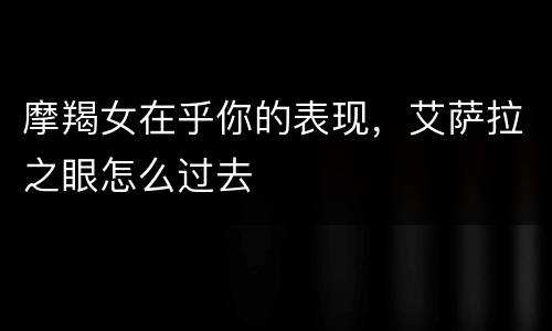 摩羯女在乎你的表现，艾萨拉之眼怎么过去