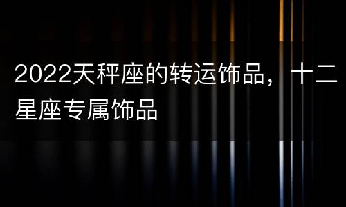 2022天秤座的转运饰品，十二星座专属饰品