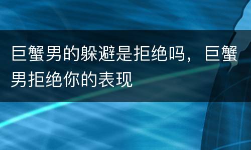 巨蟹男的躲避是拒绝吗，巨蟹男拒绝你的表现