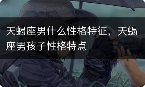 天蝎座男什么性格特征，天蝎座男孩子性格特点