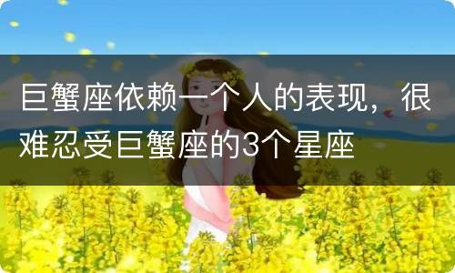 巨蟹座依赖一个人的表现，很难忍受巨蟹座的3个星座