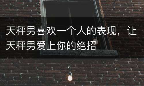 天秤男喜欢一个人的表现，让天秤男爱上你的绝招