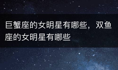 巨蟹座的女明星有哪些，双鱼座的女明星有哪些