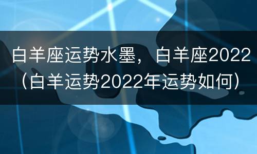 白羊座运势水墨，白羊座2022（白羊运势2022年运势如何）