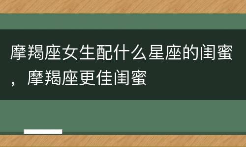 摩羯座女生配什么星座的闺蜜，摩羯座更佳闺蜜