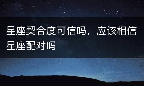 星座契合度可信吗，应该相信星座配对吗