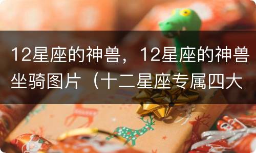 12星座的神兽，12星座的神兽坐骑图片（十二星座专属四大神兽坐骑）