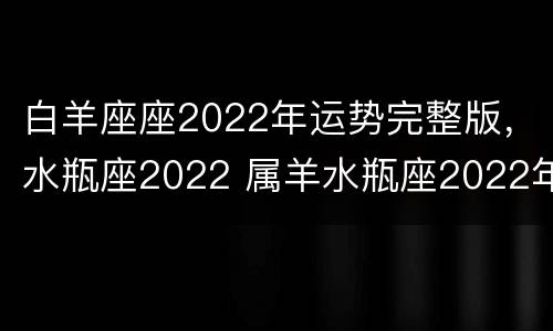 白羊座座2022年运势完整版，水瓶座2022 属羊水瓶座2022年运势
