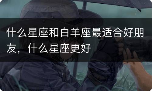什么星座和白羊座最适合好朋友，什么星座更好