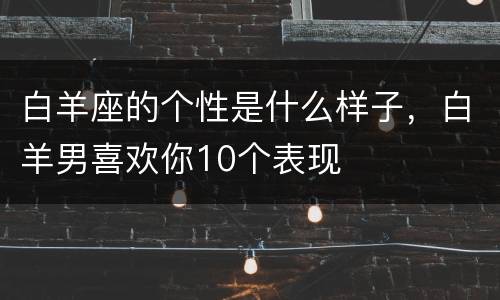 白羊座的个性是什么样子，白羊男喜欢你10个表现