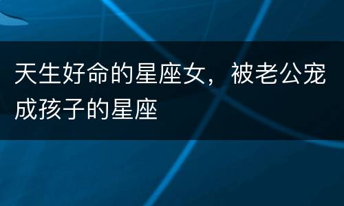 天生好命的星座女，被老公宠成孩子的星座