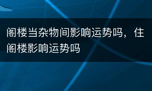 阁楼当杂物间影响运势吗，住阁楼影响运势吗