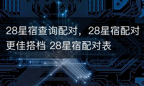 28星宿查询配对，28星宿配对更佳搭档 28星宿配对表