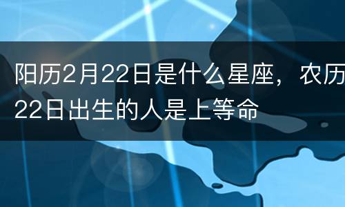 阳历2月22日是什么星座，农历22日出生的人是上等命