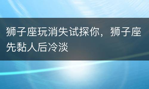 狮子座玩消失试探你，狮子座先黏人后冷淡