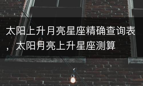 太阳上升月亮星座精确查询表，太阳月亮上升星座测算