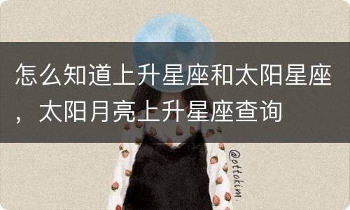 怎么知道上升星座和太阳星座，太阳月亮上升星座查询