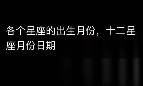 各个星座的出生月份，十二星座月份日期