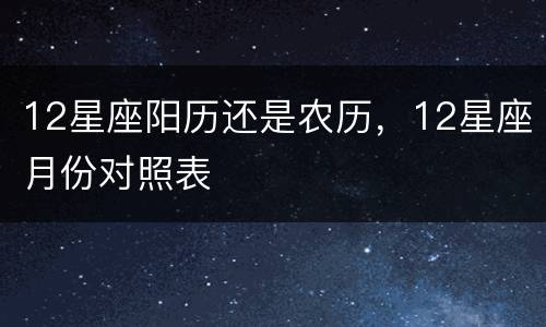 12星座阳历还是农历，12星座月份对照表