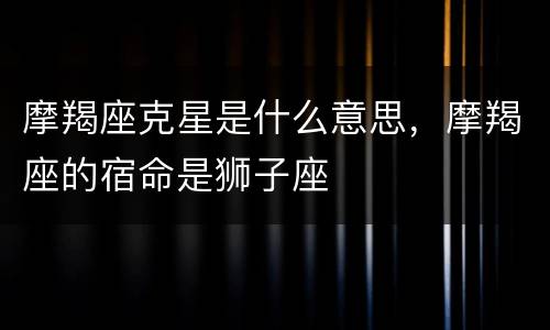 摩羯座克星是什么意思，摩羯座的宿命是狮子座