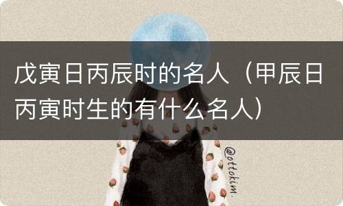 戊寅日丙辰时的名人（甲辰日丙寅时生的有什么名人）