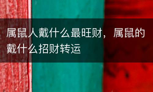 属鼠人戴什么最旺财，属鼠的戴什么招财转运