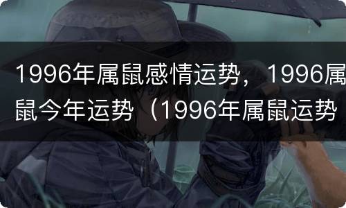 1996年属鼠感情运势，1996属鼠今年运势（1996年属鼠运势及运程）