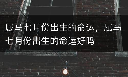 属马七月份出生的命运，属马七月份出生的命运好吗